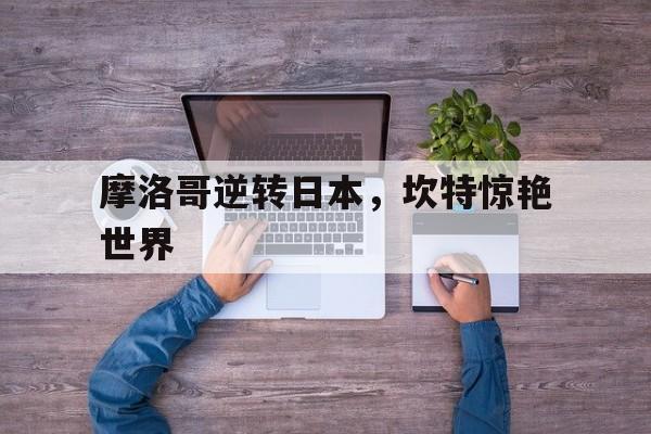 爱游戏体育-摩洛哥逆转日本，坎特惊艳世界