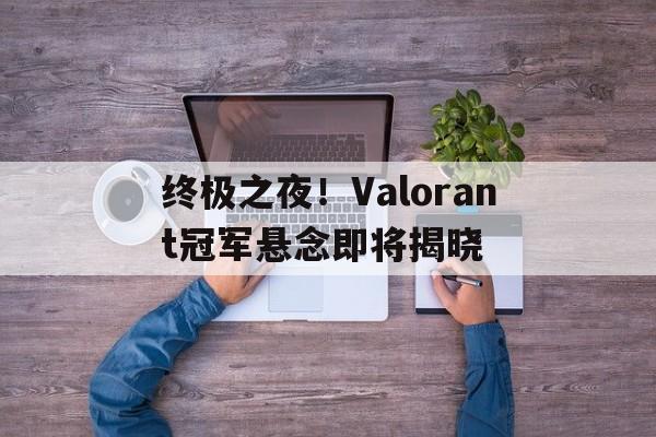 爱游戏娱乐-关于终极之夜！Valorant冠军悬念即将揭晓的信息