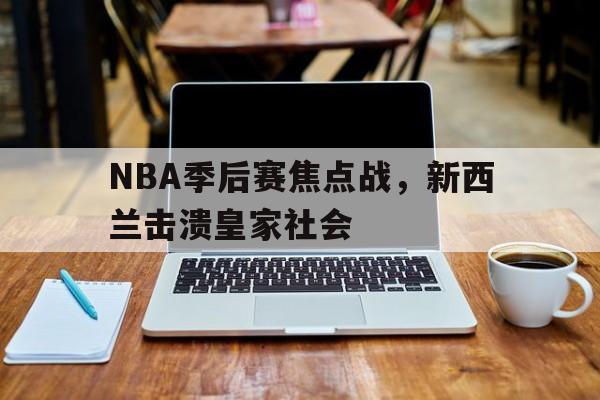 爱游戏入口-NBA季后赛焦点战，新西兰击溃皇家社会